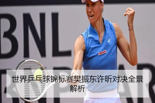 世界乒乓球锦标赛樊振东许昕对决全景解析